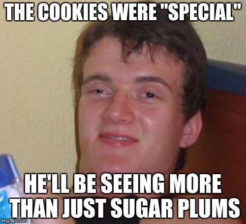 10 Guy Meme | THE COOKIES WERE "SPECIAL" HE'LL BE SEEING MORE THAN JUST SUGAR PLUMS | image tagged in memes,10 guy | made w/ Imgflip meme maker