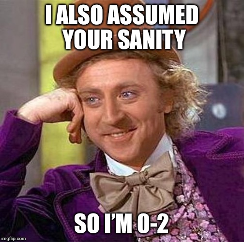Creepy Condescending Wonka Meme | I ALSO ASSUMED YOUR SANITY SO I’M 0-2 | image tagged in memes,creepy condescending wonka | made w/ Imgflip meme maker