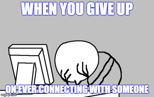 Computer Guy Facepalm | WHEN YOU GIVE UP; ON EVER CONNECTING WITH SOMEONE | image tagged in memes,computer guy facepalm | made w/ Imgflip meme maker