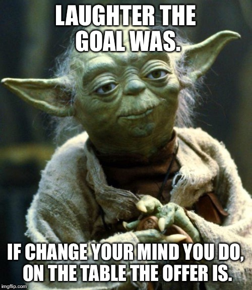 Star Wars Yoda Meme | LAUGHTER THE GOAL WAS. IF CHANGE YOUR MIND YOU DO, ON THE TABLE THE OFFER IS. | image tagged in memes,star wars yoda | made w/ Imgflip meme maker