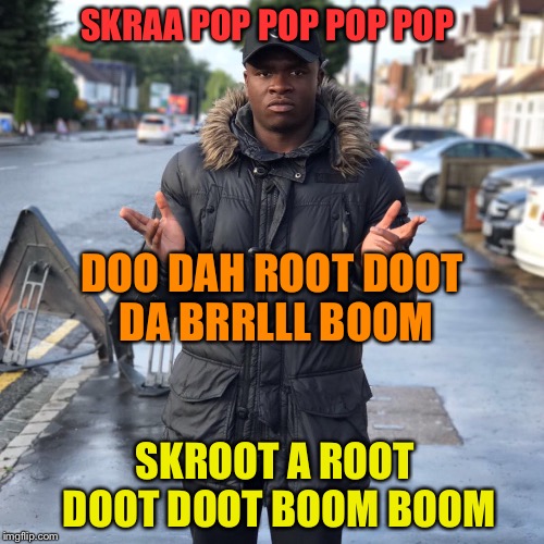 SKRAA POP POP POP POP DOO DAH ROOT DOOT DA BRRLLL BOOM SKROOT A ROOT DOOT DOOT BOOM BOOM | made w/ Imgflip meme maker