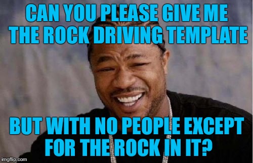 Yo Dawg Heard You Meme | CAN YOU PLEASE GIVE ME THE ROCK DRIVING TEMPLATE BUT WITH NO PEOPLE EXCEPT FOR THE ROCK IN IT? | image tagged in memes,yo dawg heard you | made w/ Imgflip meme maker