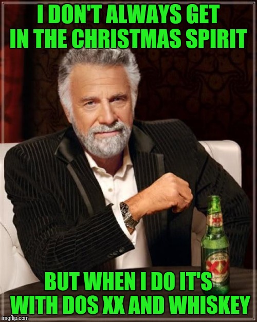 The Most Interesting Man In The World | I DON'T ALWAYS GET IN THE CHRISTMAS SPIRIT; BUT WHEN I DO IT'S WITH DOS XX AND WHISKEY | image tagged in memes,the most interesting man in the world | made w/ Imgflip meme maker