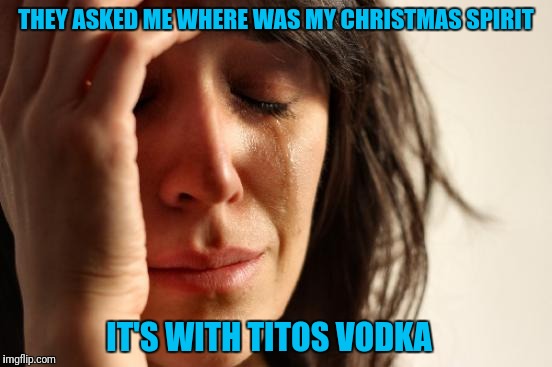 Awesome spirit from Austin Texas. Cheers! | THEY ASKED ME WHERE WAS MY CHRISTMAS SPIRIT; IT'S WITH TITOS VODKA | image tagged in memes,first world problems | made w/ Imgflip meme maker