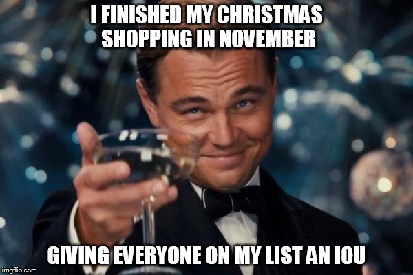 Leonardo Dicaprio Cheers Meme | I FINISHED MY CHRISTMAS SHOPPING IN NOVEMBER; GIVING EVERYONE ON MY LIST AN IOU | image tagged in memes,leonardo dicaprio cheers | made w/ Imgflip meme maker