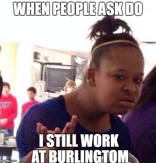 Black Girl Wat Meme | WHEN PEOPLE ASK DO; I STILL WORK AT BURLINGTOM | image tagged in memes,black girl wat | made w/ Imgflip meme maker
