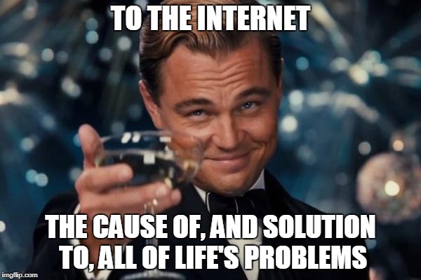 Move over, Homer and alcohol! | TO THE INTERNET; THE CAUSE OF, AND SOLUTION TO, ALL OF LIFE'S PROBLEMS | image tagged in memes,leonardo dicaprio cheers,funny,internet | made w/ Imgflip meme maker