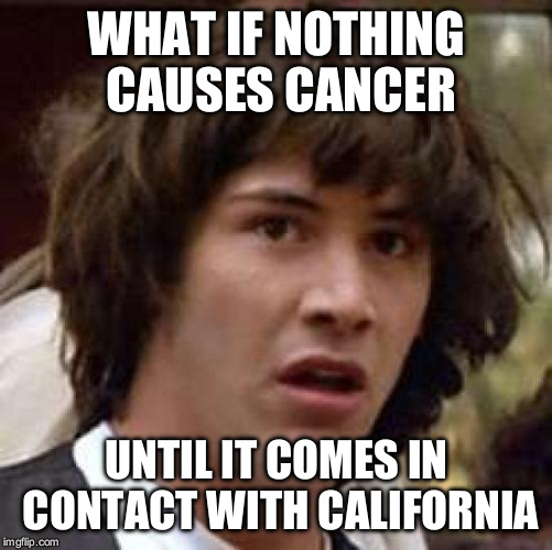 Every causes cancer according to CA | WHAT IF NOTHING CAUSES CANCER; UNTIL IT COMES IN CONTACT WITH CALIFORNIA | image tagged in memes,conspiracy keanu,california,cancer | made w/ Imgflip meme maker