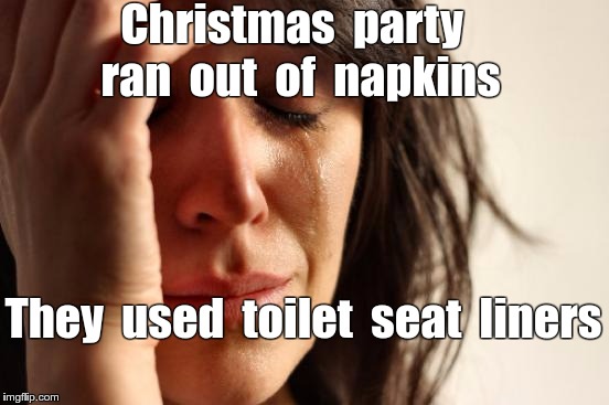 Christmas Party Problem SOLVED! | Christmas  party  ran  out  of  napkins; They  used  toilet  seat  liners | image tagged in memes,first world problems,merry christmas | made w/ Imgflip meme maker