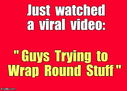 Must-See Viral Video | Just  watched  a  viral  video:; " Guys  Trying  to   Wrap  Round  Stuff " | image tagged in memes,christmas,guys,presents | made w/ Imgflip meme maker