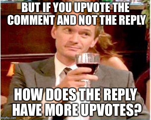 BUT IF YOU UPVOTE THE COMMENT AND NOT THE REPLY HOW DOES THE REPLY HAVE MORE UPVOTES? | made w/ Imgflip meme maker