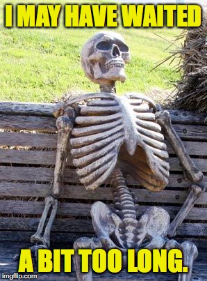 Waiting Skeleton Meme | I MAY HAVE WAITED A BIT TOO LONG. | image tagged in memes,waiting skeleton | made w/ Imgflip meme maker