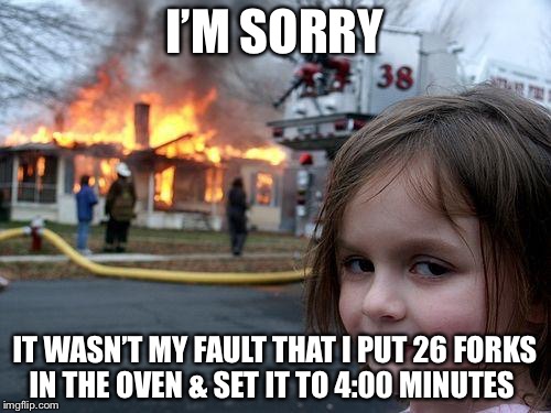 Disaster Girl | I’M SORRY; IT WASN’T MY FAULT THAT I PUT 26 FORKS IN THE OVEN & SET IT TO 4:00 MINUTES | image tagged in memes,disaster girl | made w/ Imgflip meme maker