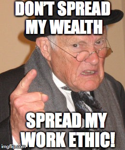 Back In My Day | DON’T SPREAD MY WEALTH; SPREAD MY WORK ETHIC! | image tagged in memes,back in my day,wealth,work,ethics | made w/ Imgflip meme maker