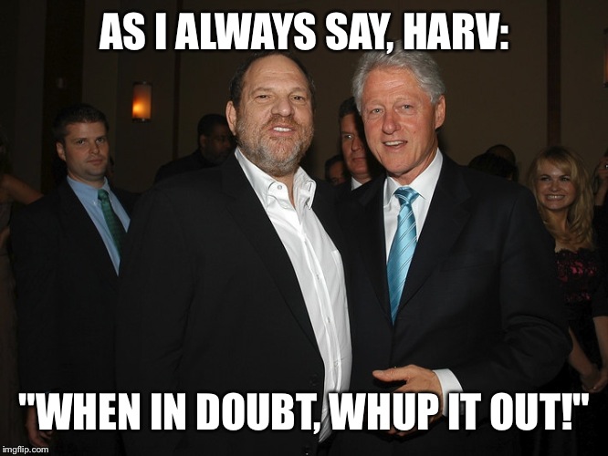 Too little, too late, maybe... | AS I ALWAYS SAY, HARV:; "WHEN IN DOUBT, WHUP IT OUT!" | image tagged in harvey weinstein bill clinton | made w/ Imgflip meme maker