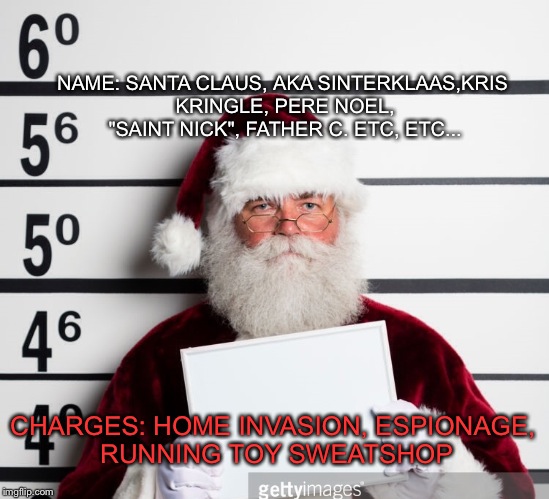 Merry christmas, IMGFLIP! Don't forget to have fun ;) | NAME: SANTA CLAUS, AKA SINTERKLAAS,KRIS KRINGLE, PERE NOEL, "SAINT NICK", FATHER C. ETC, ETC... CHARGES: HOME INVASION, ESPIONAGE, RUNNING TOY SWEATSHOP | image tagged in funny,christmas | made w/ Imgflip meme maker