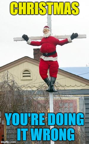 Merry Christmas everybody :) | CHRISTMAS; YOU'RE DOING IT WRONG | image tagged in santa nailed to a cross,memes,christmas,santa,easter | made w/ Imgflip meme maker