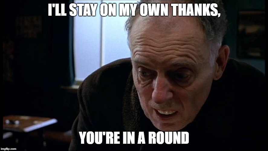 I'LL STAY ON MY OWN THANKS, YOU'RE IN A ROUND | image tagged in early doors,tommy,in a round,comedy,dry humour,craig cash | made w/ Imgflip meme maker