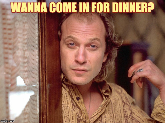 Buffalo Bill Invites You In,,, | WANNA COME IN FOR DINNER? | image tagged in buffalo bill invites you in   | made w/ Imgflip meme maker