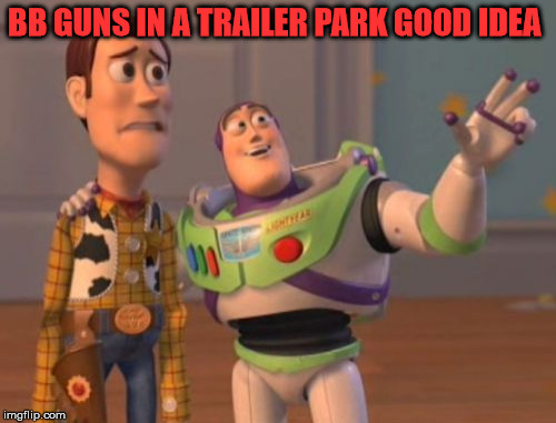 X, X Everywhere Meme | BB GUNS IN A TRAILER PARK GOOD IDEA | image tagged in memes,x x everywhere | made w/ Imgflip meme maker