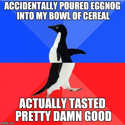 Socially Awkward Awesome Penguin Meme | ACCIDENTALLY POURED EGGNOG INTO MY BOWL OF CEREAL; ACTUALLY TASTED PRETTY DAMN GOOD | image tagged in memes,socially awkward awesome penguin | made w/ Imgflip meme maker