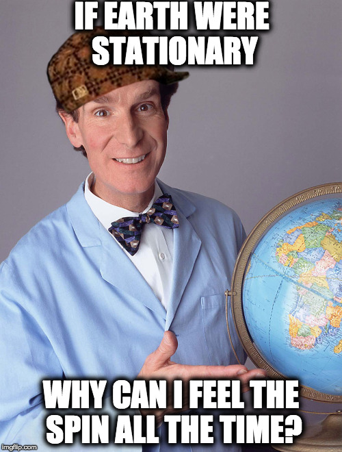 Bill NYE | IF EARTH WERE STATIONARY; WHY CAN I FEEL THE SPIN ALL THE TIME? | image tagged in bill nye,scumbag | made w/ Imgflip meme maker