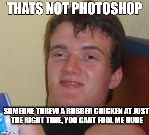 10 Guy Meme | THATS NOT PHOTOSHOP; SOMEONE THREW A RUBBER CHICKEN AT JUST THE RIGHT TIME, YOU CANT FOOL ME DUDE | image tagged in memes,10 guy | made w/ Imgflip meme maker