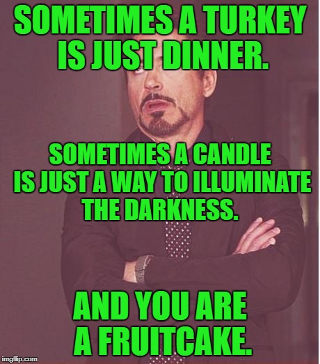 Face You Make Robert Downey Jr Meme | SOMETIMES A TURKEY IS JUST DINNER. AND YOU ARE A FRUITCAKE. SOMETIMES A CANDLE IS JUST A WAY TO ILLUMINATE THE DARKNESS. | image tagged in memes,face you make robert downey jr | made w/ Imgflip meme maker