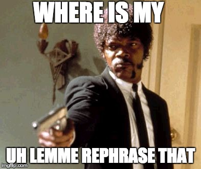 Say That Again I Dare You | WHERE IS MY; UH LEMME REPHRASE THAT | image tagged in memes,say that again i dare you | made w/ Imgflip meme maker