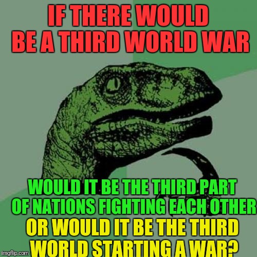 Philosoraptor | IF THERE WOULD BE A THIRD WORLD WAR; WOULD IT BE THE THIRD PART OF NATIONS FIGHTING EACH OTHER; OR WOULD IT BE THE THIRD WORLD STARTING A WAR? | image tagged in memes,philosoraptor | made w/ Imgflip meme maker