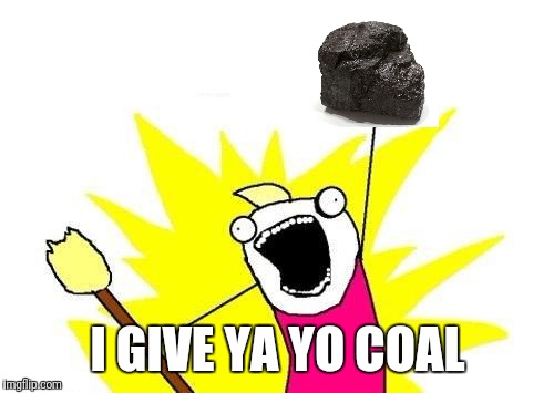 X All The Y Meme | I GIVE YA YO COAL | image tagged in memes,x all the y | made w/ Imgflip meme maker