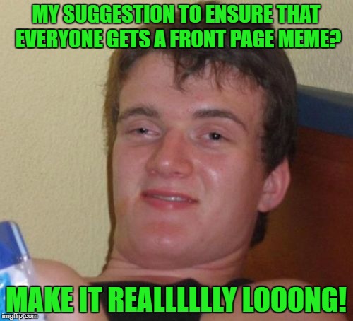 10 Guy Meme | MY SUGGESTION TO ENSURE THAT EVERYONE GETS A FRONT PAGE MEME? MAKE IT REALLLLLLY LOOONG! | image tagged in memes,10 guy | made w/ Imgflip meme maker