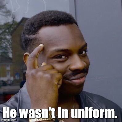 He wasn't in uniform. | image tagged in thinking black guy | made w/ Imgflip meme maker