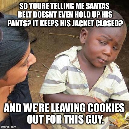 Third World Skeptical Kid | SO YOURE TELLING ME SANTAS BELT DOESNT EVEN HOLD UP HIS PANTS? IT KEEPS HIS JACKET CLOSED? AND WE’RE LEAVING COOKIES OUT FOR THIS GUY. | image tagged in memes,third world skeptical kid | made w/ Imgflip meme maker