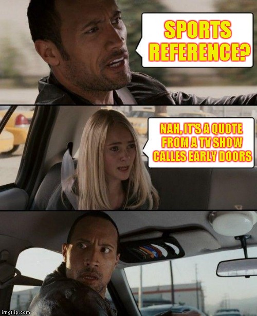 The Rock Driving Meme | SPORTS REFERENCE? NAH, IT'S A QUOTE FROM A TV SHOW CALLES EARLY DOORS | image tagged in memes,the rock driving | made w/ Imgflip meme maker