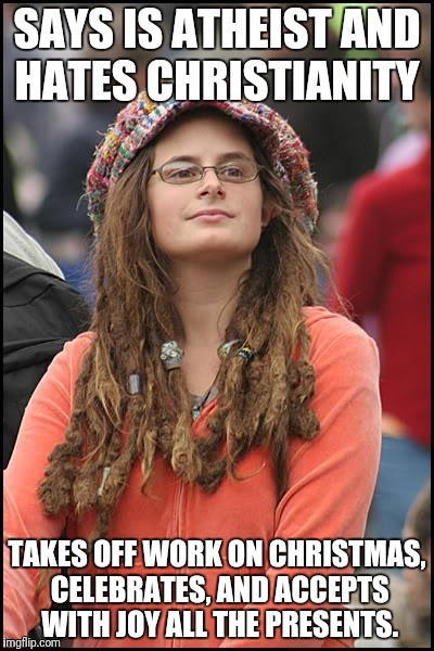 College Liberal Meme | SAYS IS ATHEIST AND HATES CHRISTIANITY; TAKES OFF WORK ON CHRISTMAS, CELEBRATES, AND ACCEPTS WITH JOY ALL THE PRESENTS. | image tagged in memes,college liberal | made w/ Imgflip meme maker