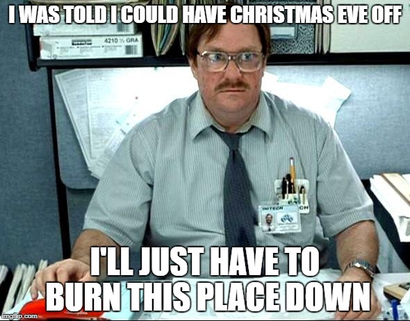 I Was Told There Would Be Meme | I WAS TOLD I COULD HAVE CHRISTMAS EVE OFF; I'LL JUST HAVE TO BURN THIS PLACE DOWN | image tagged in memes,i was told there would be | made w/ Imgflip meme maker