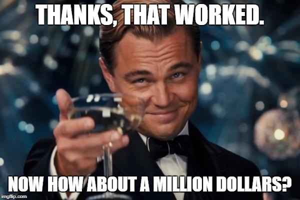 Leonardo Dicaprio Cheers Meme | THANKS, THAT WORKED. NOW HOW ABOUT A MILLION DOLLARS? | image tagged in memes,leonardo dicaprio cheers | made w/ Imgflip meme maker