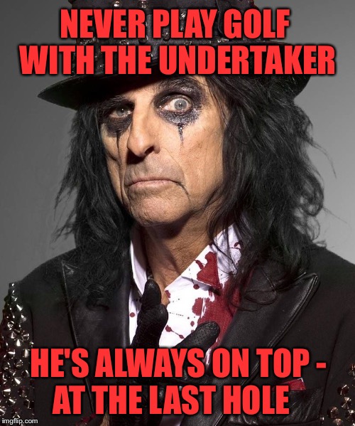 Just don't do it | NEVER PLAY GOLF WITH THE UNDERTAKER; HE'S ALWAYS ON TOP -; AT THE LAST HOLE | image tagged in undertaker,golf,death,alice cooper,goth memes,halloween | made w/ Imgflip meme maker