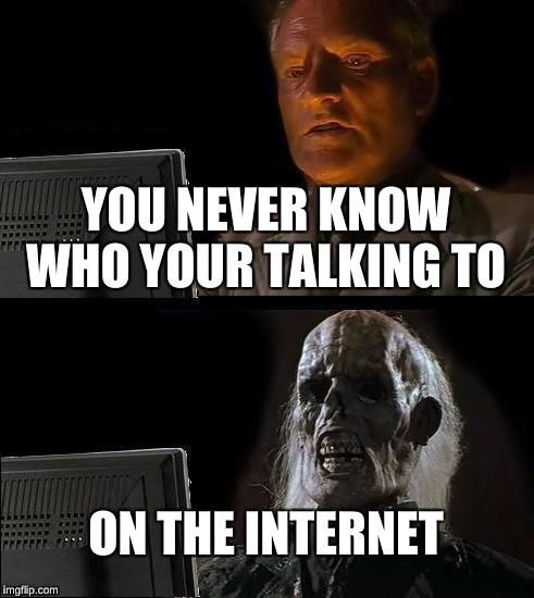 I'll Just Wait Here Meme | YOU NEVER KNOW WHO YOUR TALKING TO; ON THE INTERNET | image tagged in memes,ill just wait here | made w/ Imgflip meme maker