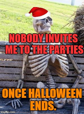 Salty Skeleton | NOBODY INVITES ME TO THE PARTIES; ONCE HALLOWEEN ENDS. | image tagged in memes,waiting skeleton,happy holidays | made w/ Imgflip meme maker