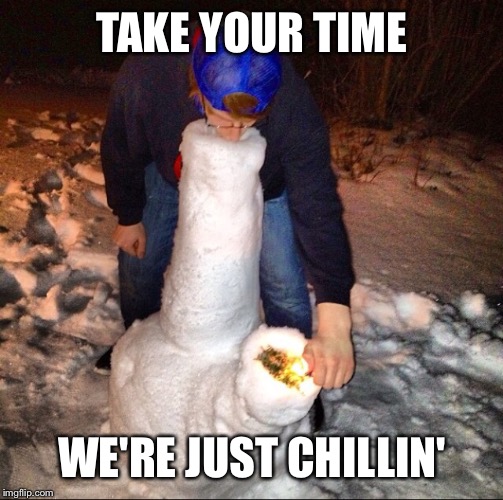 TAKE YOUR TIME WE'RE JUST CHILLIN' | made w/ Imgflip meme maker