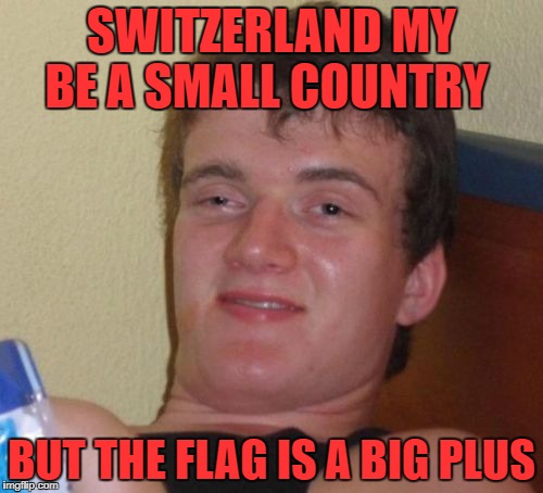 10 Guy Meme | SWITZERLAND MY BE A SMALL COUNTRY; BUT THE FLAG IS A BIG PLUS | image tagged in memes,10 guy | made w/ Imgflip meme maker