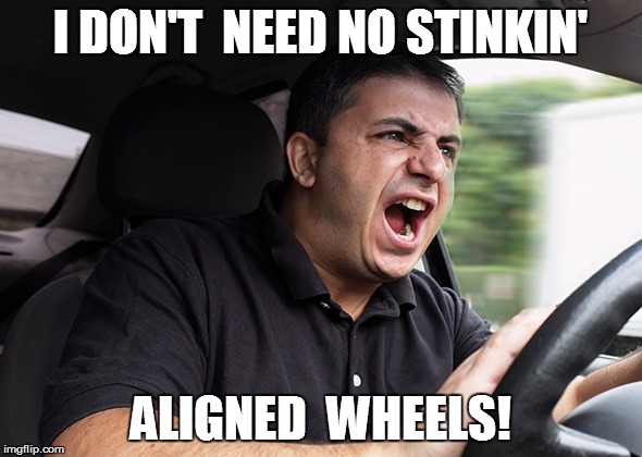I DON'T  NEED NO STINKIN' ALIGNED  WHEELS! | made w/ Imgflip meme maker