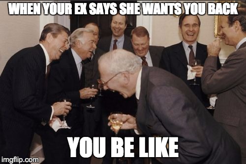 Laughing Men In Suits | WHEN YOUR EX SAYS SHE WANTS YOU BACK; YOU BE LIKE | image tagged in memes,laughing men in suits | made w/ Imgflip meme maker