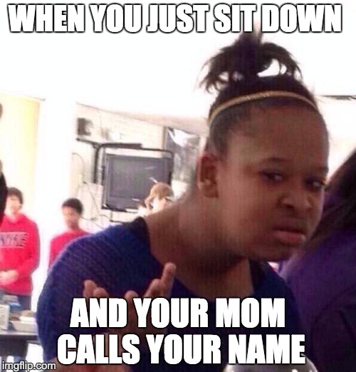 Black Girl Wat Meme | WHEN YOU JUST SIT DOWN; AND YOUR MOM CALLS YOUR NAME | image tagged in memes,black girl wat | made w/ Imgflip meme maker