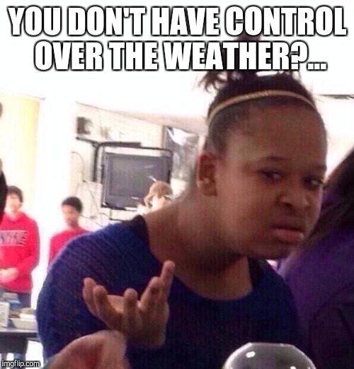 Black Girl Wat Meme | YOU DON'T HAVE CONTROL OVER THE WEATHER?... | image tagged in memes,black girl wat | made w/ Imgflip meme maker