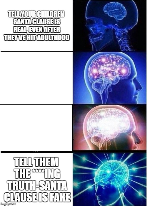 Expanding Brain Meme | TELL YOUR CHILDREN SANTA CLAUSE IS REAL, EVEN AFTER THEY'VE HIT ADULTHOOD; TELL THEM THE ****ING TRUTH-SANTA CLAUSE IS FAKE | image tagged in memes,expanding brain | made w/ Imgflip meme maker