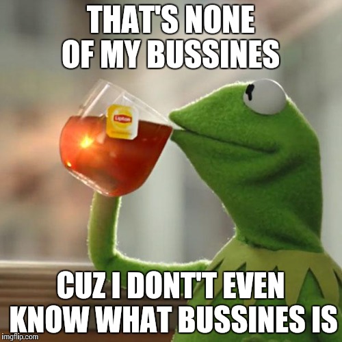 But That's None Of My Business | THAT'S NONE OF MY BUSSINES; CUZ I DONT'T EVEN KNOW WHAT BUSSINES IS | image tagged in memes,but thats none of my business,kermit the frog | made w/ Imgflip meme maker