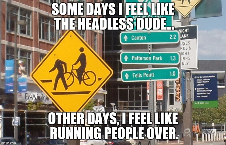 SOME DAYS I FEEL LIKE THE HEADLESS DUDE... OTHER DAYS, I FEEL LIKE RUNNING PEOPLE OVER. | image tagged in baltimore road sign | made w/ Imgflip meme maker